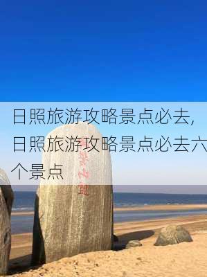 日照旅游攻略景点必去,日照旅游攻略景点必去六个景点