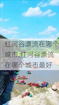 红河谷漂流在哪个城市,红河谷漂流在哪个城市最好