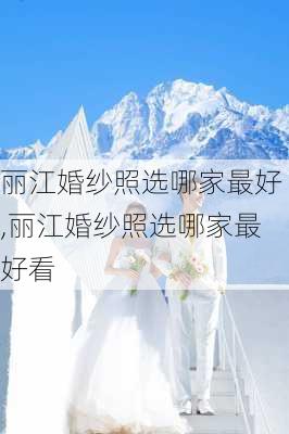 丽江婚纱照选哪家最好,丽江婚纱照选哪家最好看