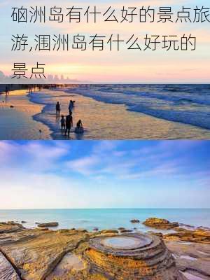 硇洲岛有什么好的景点旅游,涠洲岛有什么好玩的景点