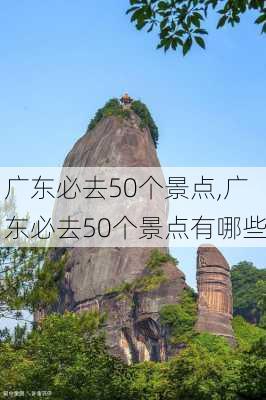 广东必去50个景点,广东必去50个景点有哪些