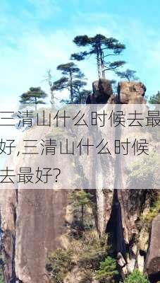 三清山什么时候去最好,三清山什么时候去最好?