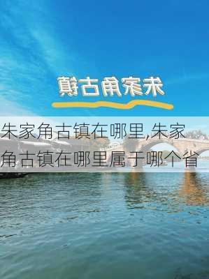 朱家角古镇在哪里,朱家角古镇在哪里属于哪个省