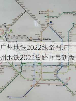 广州地铁2022线路图,广州地铁2022线路图最新版