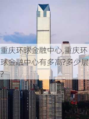 重庆环球金融中心,重庆环球金融中心有多高?多少层?