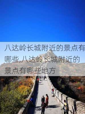 八达岭长城附近的景点有哪些,八达岭长城附近的景点有哪些地方