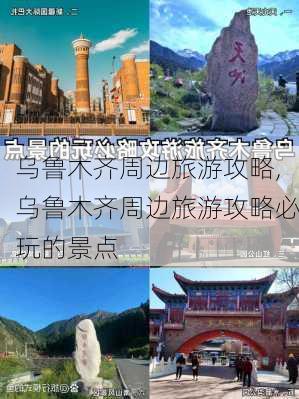 乌鲁木齐周边旅游攻略,乌鲁木齐周边旅游攻略必玩的景点