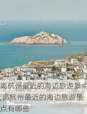 离杭州最近的海边旅游景点,离杭州最近的海边旅游景点有哪些