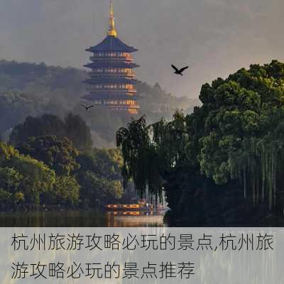 杭州旅游攻略必玩的景点,杭州旅游攻略必玩的景点推荐