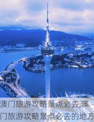 澳门旅游攻略景点必去,澳门旅游攻略景点必去的地方