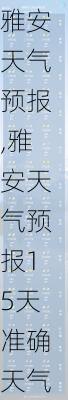 雅安天气预报,雅安天气预报15天准确天气