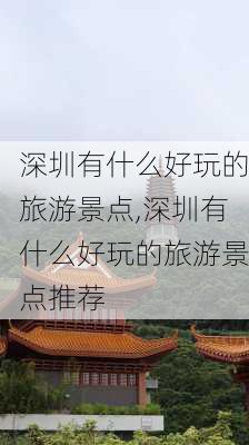 深圳有什么好玩的旅游景点,深圳有什么好玩的旅游景点推荐