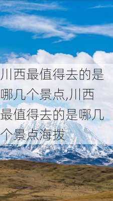 川西最值得去的是哪几个景点,川西最值得去的是哪几个景点海拨