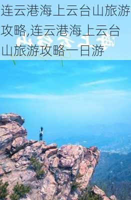 连云港海上云台山旅游攻略,连云港海上云台山旅游攻略一日游