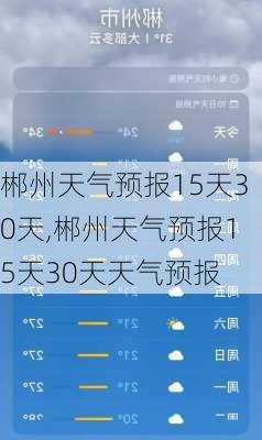 郴州天气预报15天30天,郴州天气预报15天30天天气预报