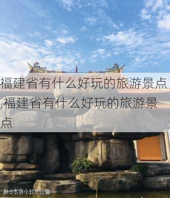 福建省有什么好玩的旅游景点,福建省有什么好玩的旅游景点