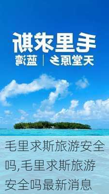 毛里求斯旅游安全吗,毛里求斯旅游安全吗最新消息