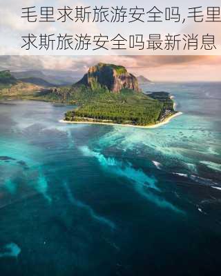 毛里求斯旅游安全吗,毛里求斯旅游安全吗最新消息