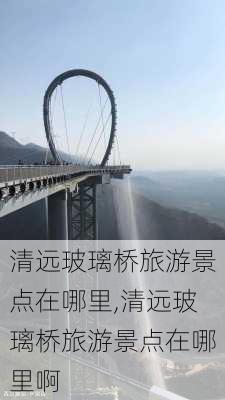 清远玻璃桥旅游景点在哪里,清远玻璃桥旅游景点在哪里啊