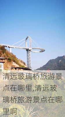 清远玻璃桥旅游景点在哪里,清远玻璃桥旅游景点在哪里啊