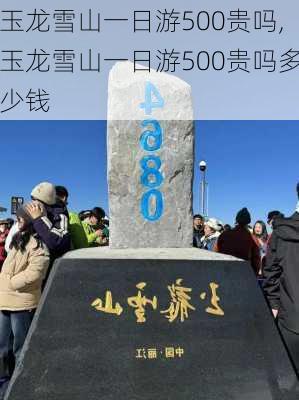 玉龙雪山一日游500贵吗,玉龙雪山一日游500贵吗多少钱