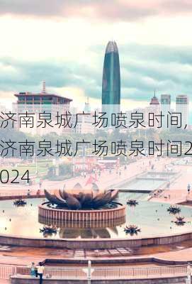 济南泉城广场喷泉时间,济南泉城广场喷泉时间2024