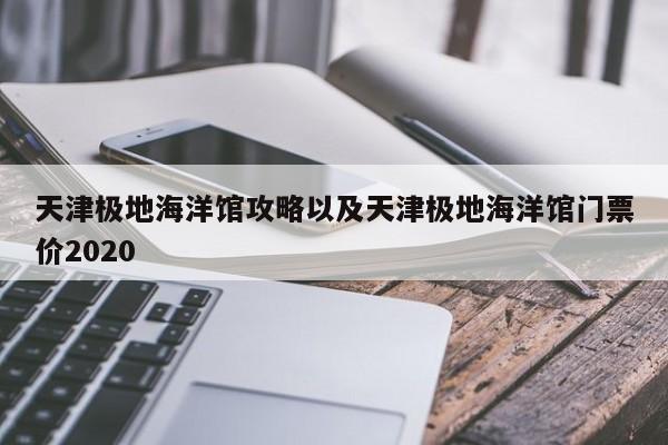 天津极地海洋馆攻略以及天津极地海洋馆门票价2020