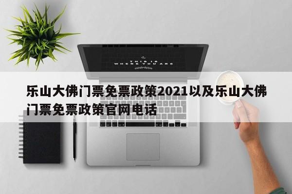 乐山大佛门票免票政策2021以及乐山大佛门票免票政策官网电话